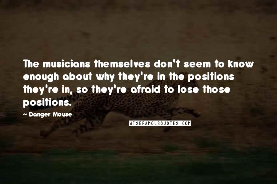 Danger Mouse Quotes: The musicians themselves don't seem to know enough about why they're in the positions they're in, so they're afraid to lose those positions.