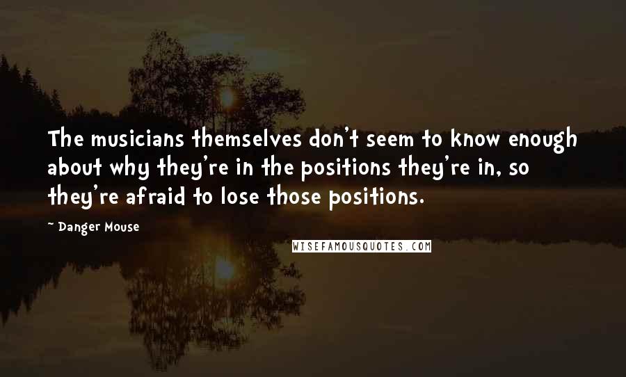 Danger Mouse Quotes: The musicians themselves don't seem to know enough about why they're in the positions they're in, so they're afraid to lose those positions.