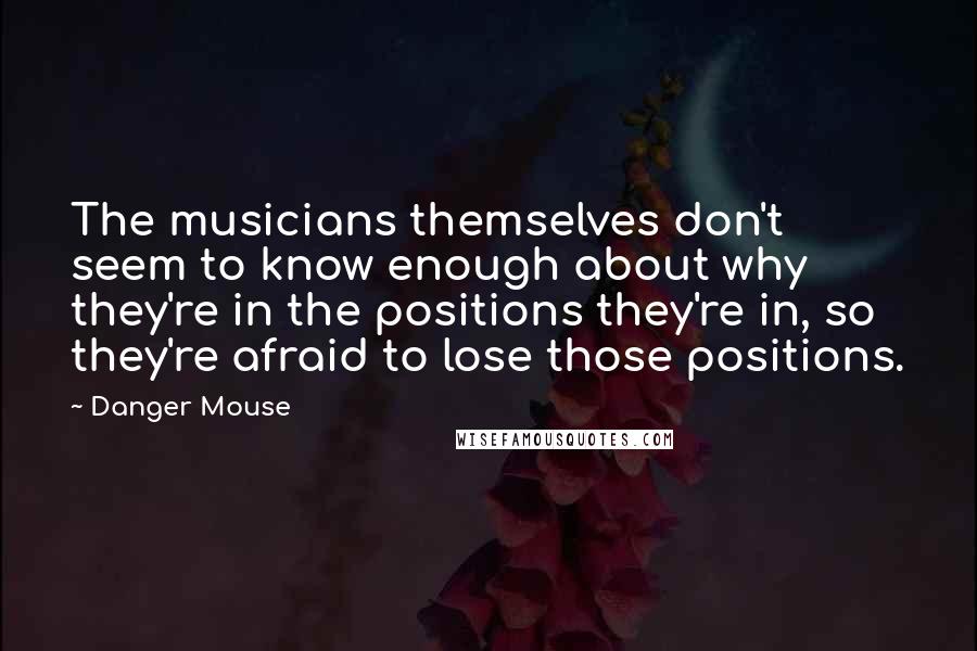 Danger Mouse Quotes: The musicians themselves don't seem to know enough about why they're in the positions they're in, so they're afraid to lose those positions.