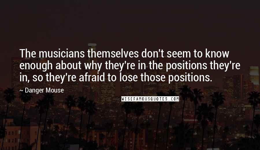 Danger Mouse Quotes: The musicians themselves don't seem to know enough about why they're in the positions they're in, so they're afraid to lose those positions.