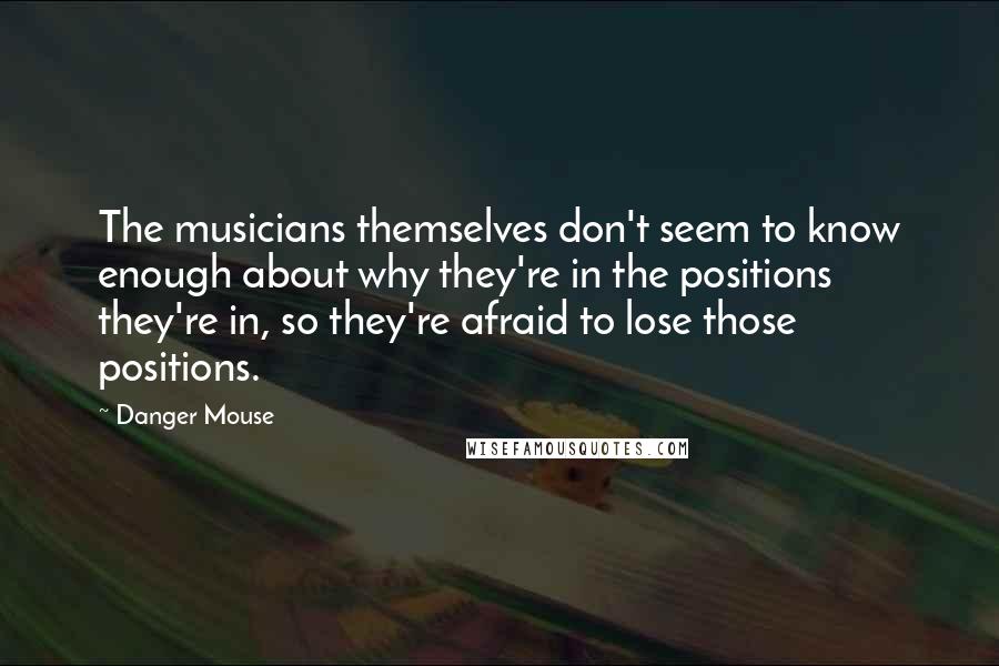 Danger Mouse Quotes: The musicians themselves don't seem to know enough about why they're in the positions they're in, so they're afraid to lose those positions.