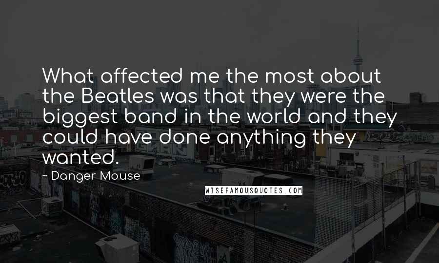 Danger Mouse Quotes: What affected me the most about the Beatles was that they were the biggest band in the world and they could have done anything they wanted.