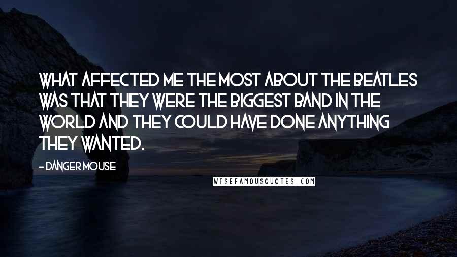 Danger Mouse Quotes: What affected me the most about the Beatles was that they were the biggest band in the world and they could have done anything they wanted.
