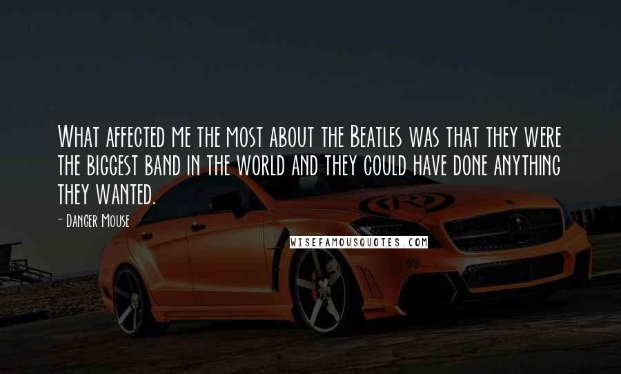 Danger Mouse Quotes: What affected me the most about the Beatles was that they were the biggest band in the world and they could have done anything they wanted.