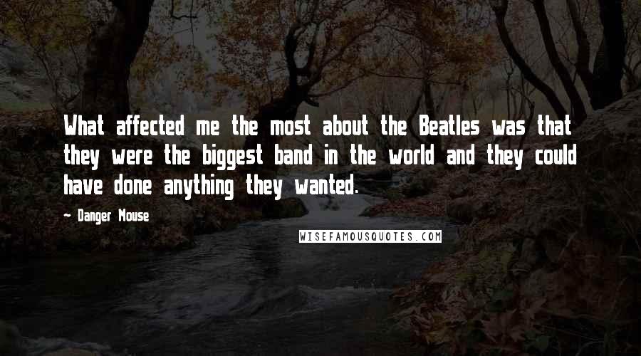 Danger Mouse Quotes: What affected me the most about the Beatles was that they were the biggest band in the world and they could have done anything they wanted.