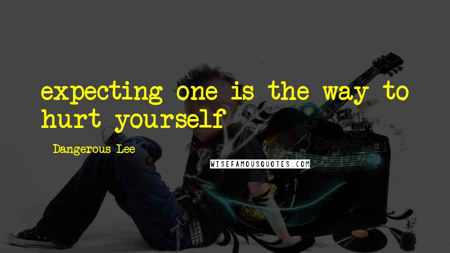 Dangerous Lee Quotes: expecting one is the way to hurt yourself