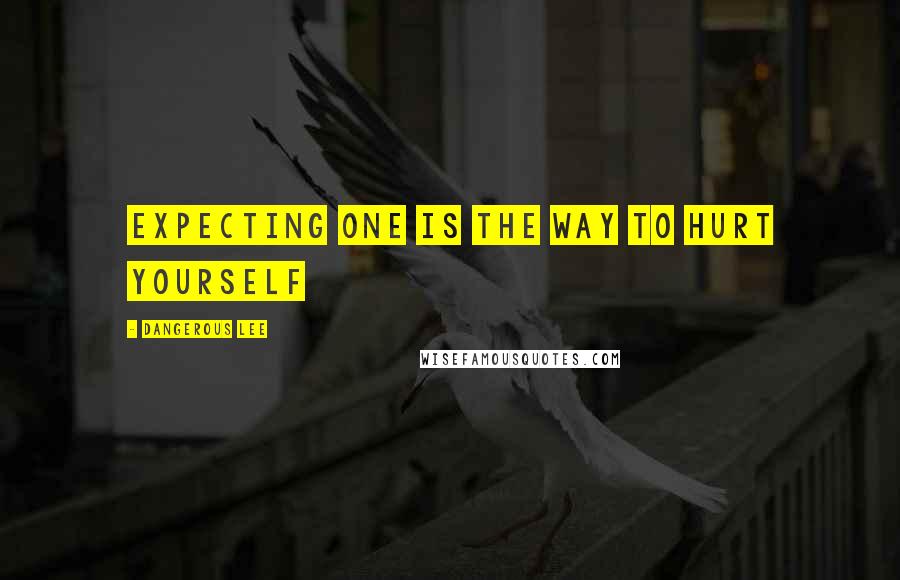 Dangerous Lee Quotes: expecting one is the way to hurt yourself