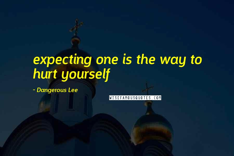 Dangerous Lee Quotes: expecting one is the way to hurt yourself