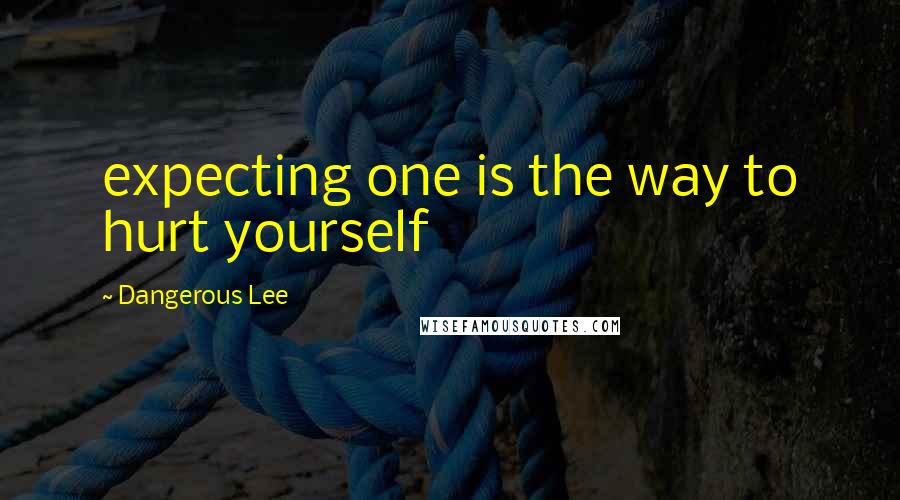 Dangerous Lee Quotes: expecting one is the way to hurt yourself