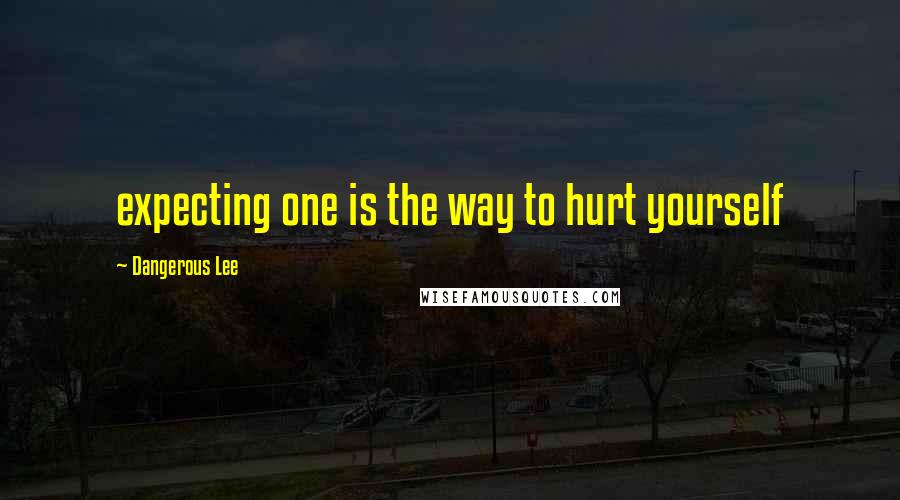 Dangerous Lee Quotes: expecting one is the way to hurt yourself