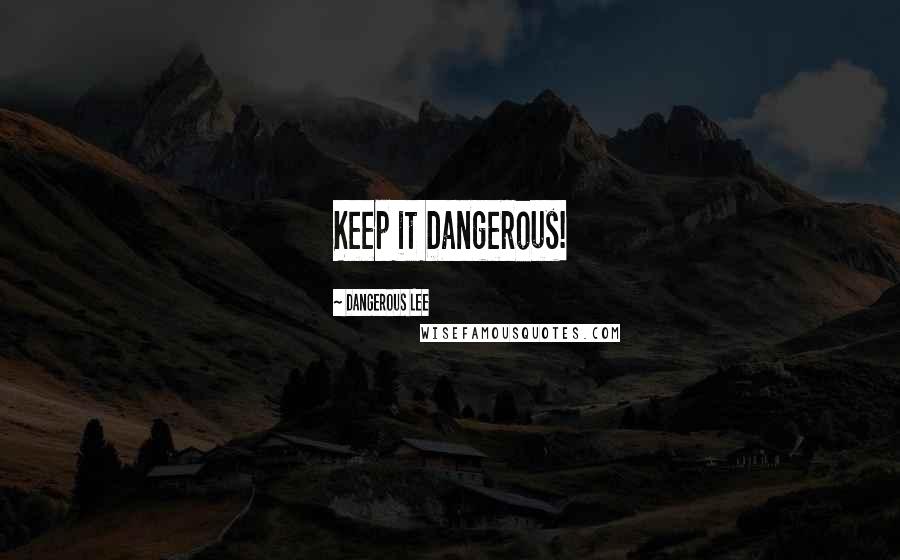Dangerous Lee Quotes: Keep it Dangerous!