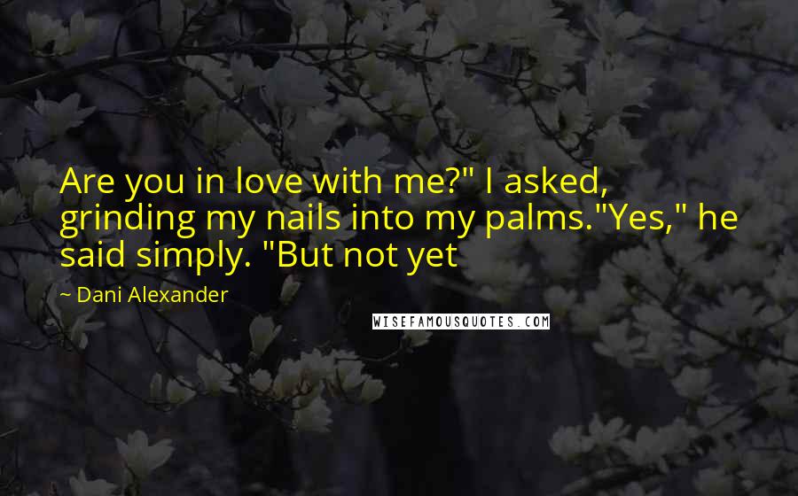 Dani Alexander Quotes: Are you in love with me?" I asked, grinding my nails into my palms."Yes," he said simply. "But not yet