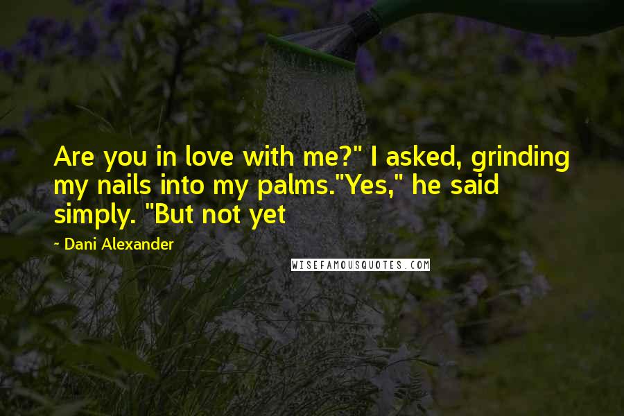 Dani Alexander Quotes: Are you in love with me?" I asked, grinding my nails into my palms."Yes," he said simply. "But not yet