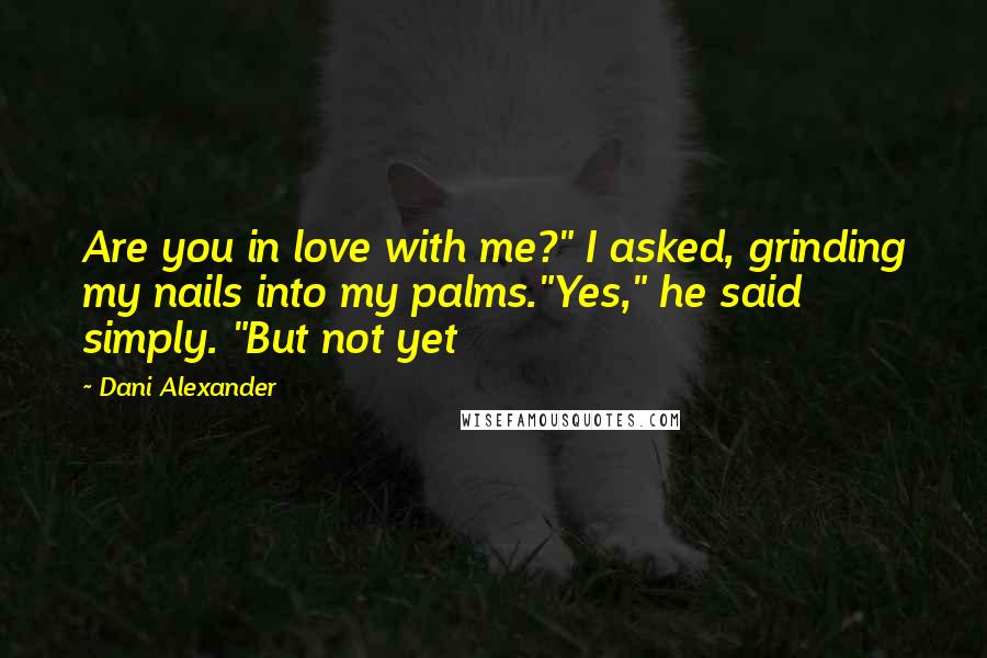 Dani Alexander Quotes: Are you in love with me?" I asked, grinding my nails into my palms."Yes," he said simply. "But not yet