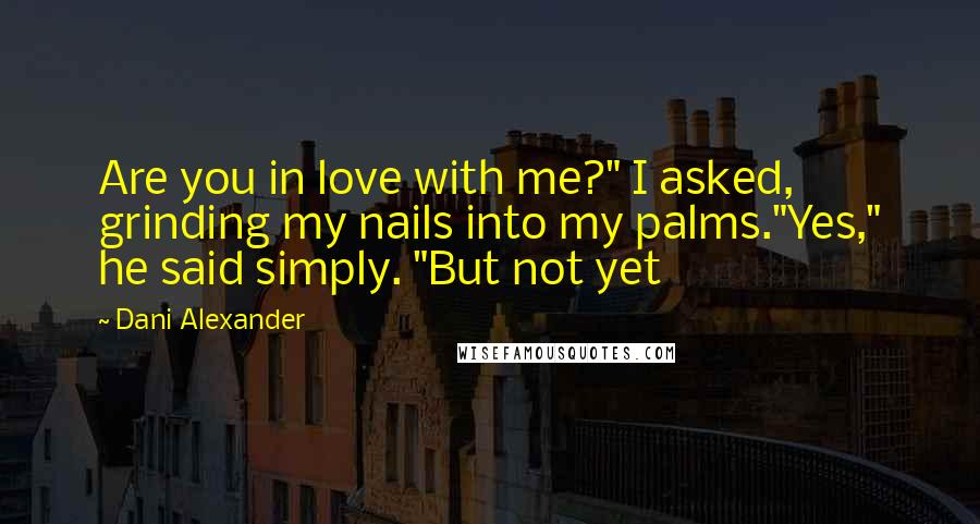 Dani Alexander Quotes: Are you in love with me?" I asked, grinding my nails into my palms."Yes," he said simply. "But not yet