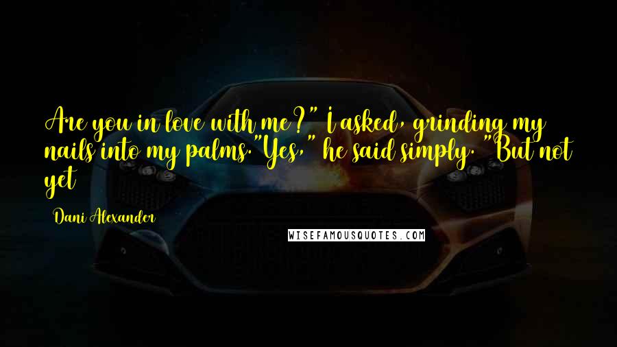 Dani Alexander Quotes: Are you in love with me?" I asked, grinding my nails into my palms."Yes," he said simply. "But not yet