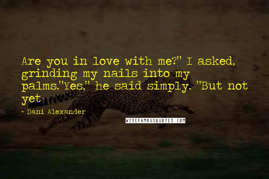 Dani Alexander Quotes: Are you in love with me?" I asked, grinding my nails into my palms."Yes," he said simply. "But not yet