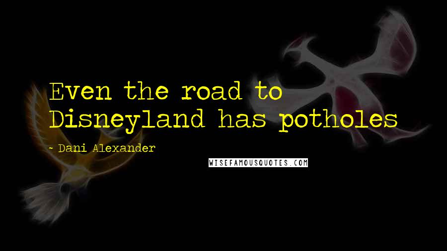 Dani Alexander Quotes: Even the road to Disneyland has potholes