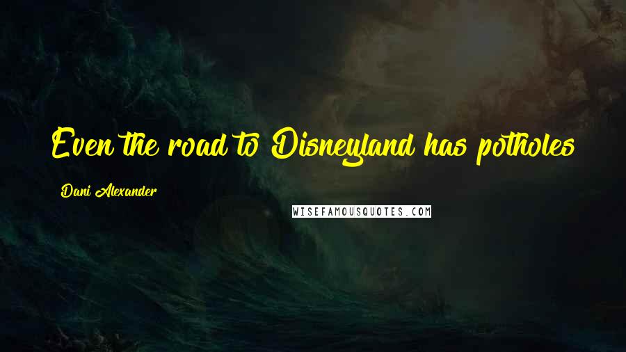 Dani Alexander Quotes: Even the road to Disneyland has potholes