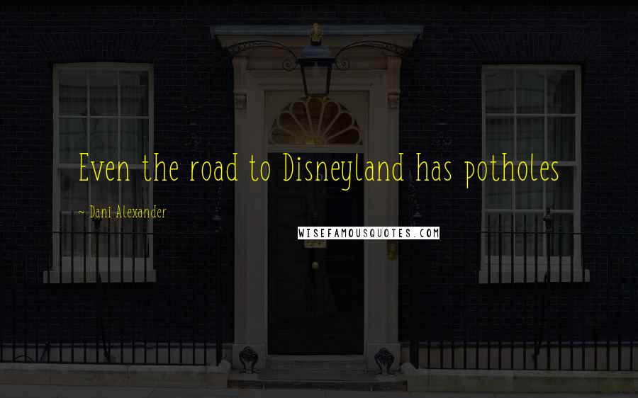Dani Alexander Quotes: Even the road to Disneyland has potholes