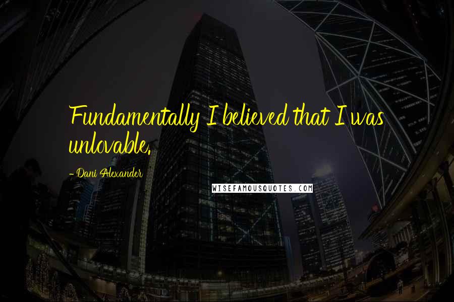 Dani Alexander Quotes: Fundamentally I believed that I was unlovable.