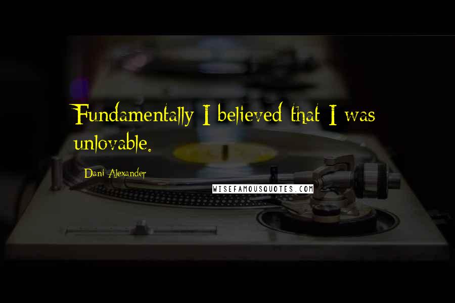 Dani Alexander Quotes: Fundamentally I believed that I was unlovable.