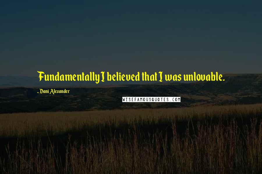 Dani Alexander Quotes: Fundamentally I believed that I was unlovable.