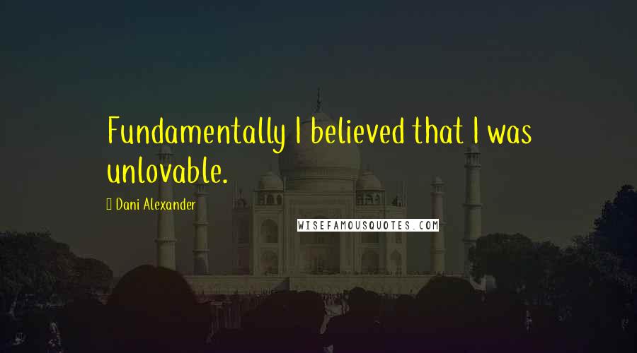 Dani Alexander Quotes: Fundamentally I believed that I was unlovable.