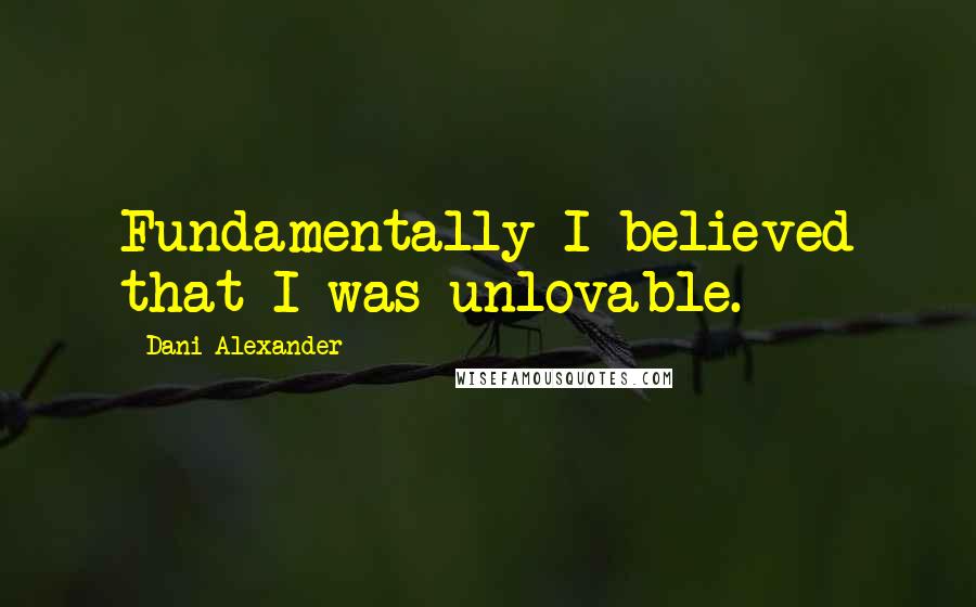 Dani Alexander Quotes: Fundamentally I believed that I was unlovable.