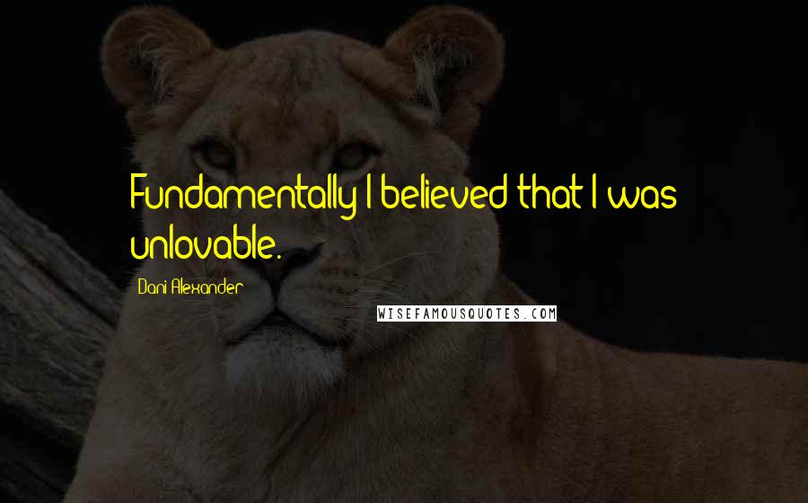 Dani Alexander Quotes: Fundamentally I believed that I was unlovable.