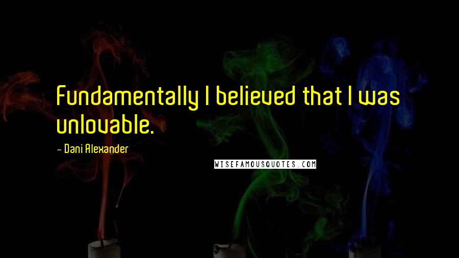 Dani Alexander Quotes: Fundamentally I believed that I was unlovable.