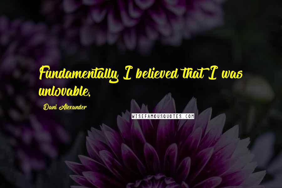 Dani Alexander Quotes: Fundamentally I believed that I was unlovable.