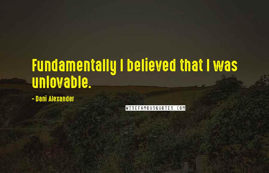 Dani Alexander Quotes: Fundamentally I believed that I was unlovable.