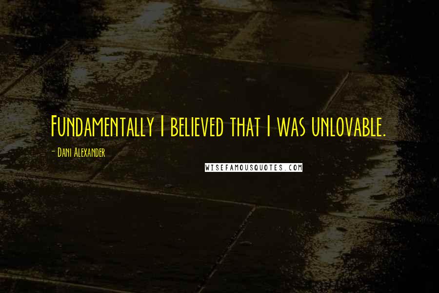 Dani Alexander Quotes: Fundamentally I believed that I was unlovable.