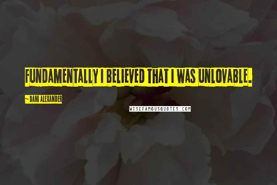 Dani Alexander Quotes: Fundamentally I believed that I was unlovable.