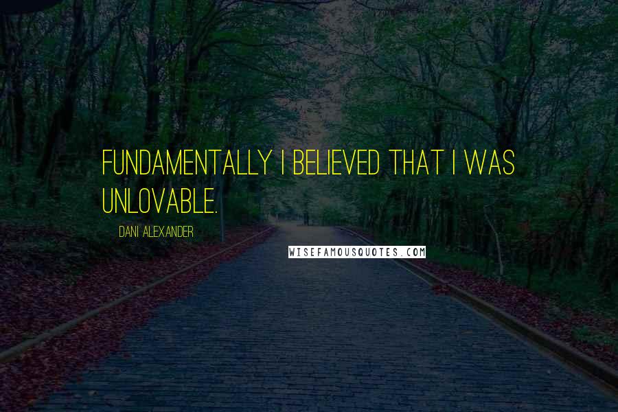 Dani Alexander Quotes: Fundamentally I believed that I was unlovable.