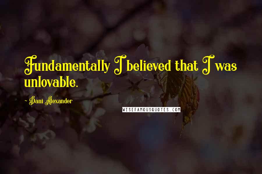 Dani Alexander Quotes: Fundamentally I believed that I was unlovable.