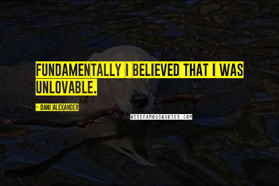 Dani Alexander Quotes: Fundamentally I believed that I was unlovable.