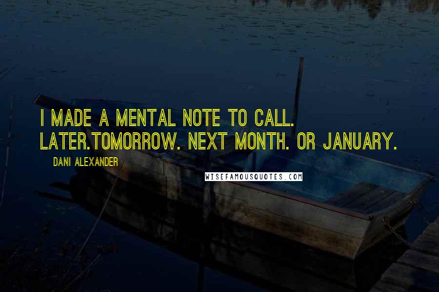 Dani Alexander Quotes: I made a mental note to call. Later.Tomorrow. Next month. Or January.