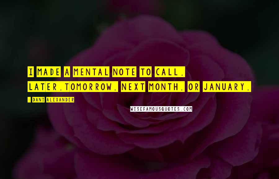 Dani Alexander Quotes: I made a mental note to call. Later.Tomorrow. Next month. Or January.