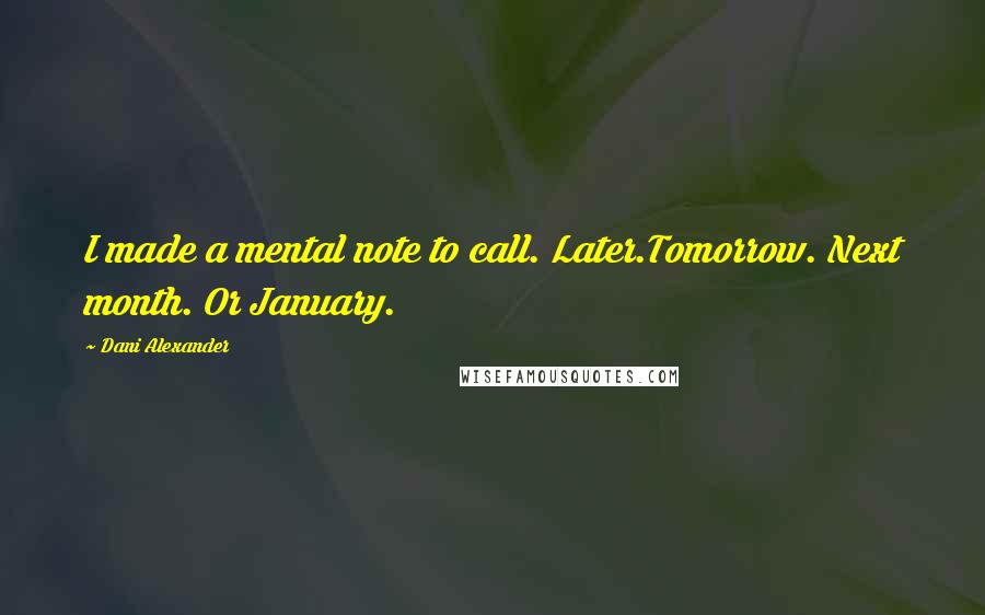 Dani Alexander Quotes: I made a mental note to call. Later.Tomorrow. Next month. Or January.