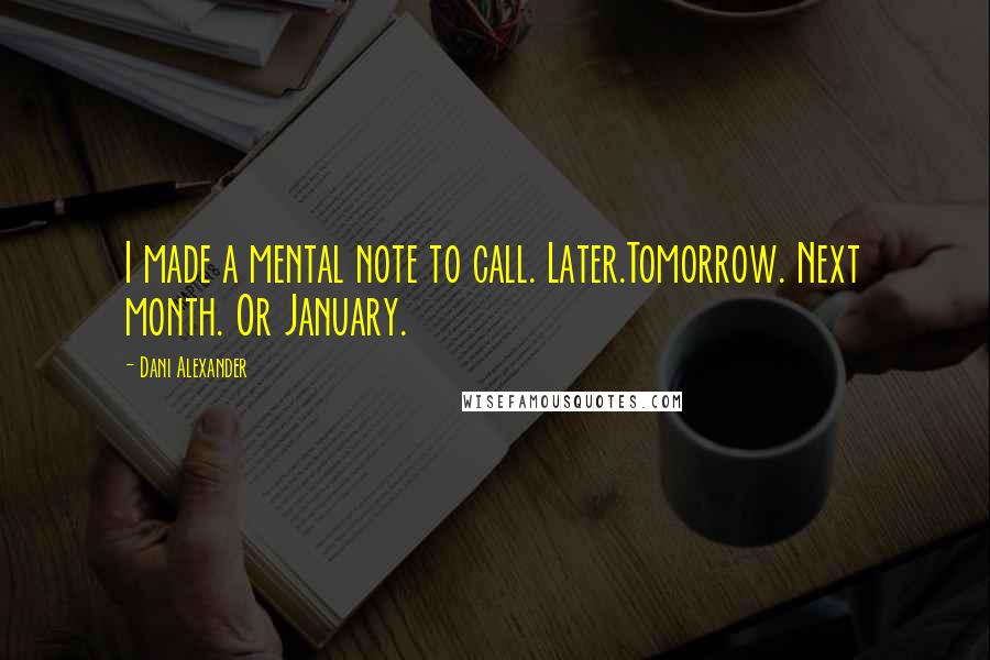Dani Alexander Quotes: I made a mental note to call. Later.Tomorrow. Next month. Or January.
