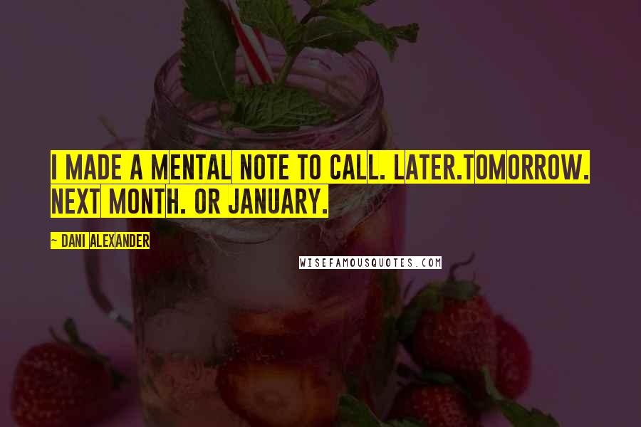 Dani Alexander Quotes: I made a mental note to call. Later.Tomorrow. Next month. Or January.