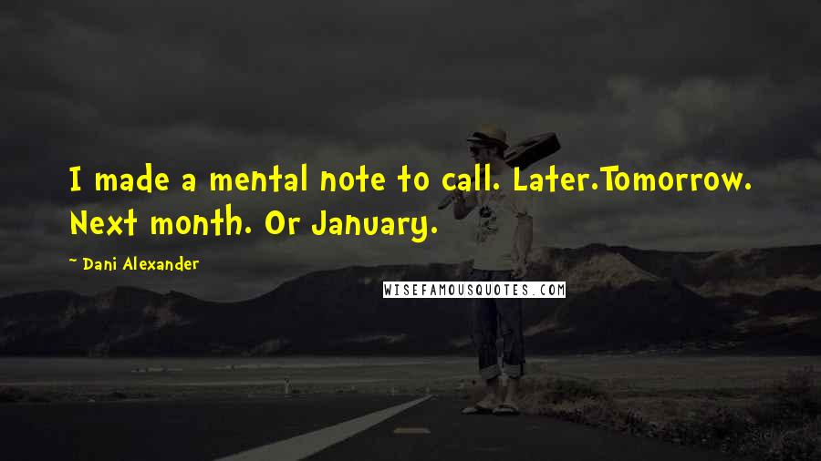 Dani Alexander Quotes: I made a mental note to call. Later.Tomorrow. Next month. Or January.