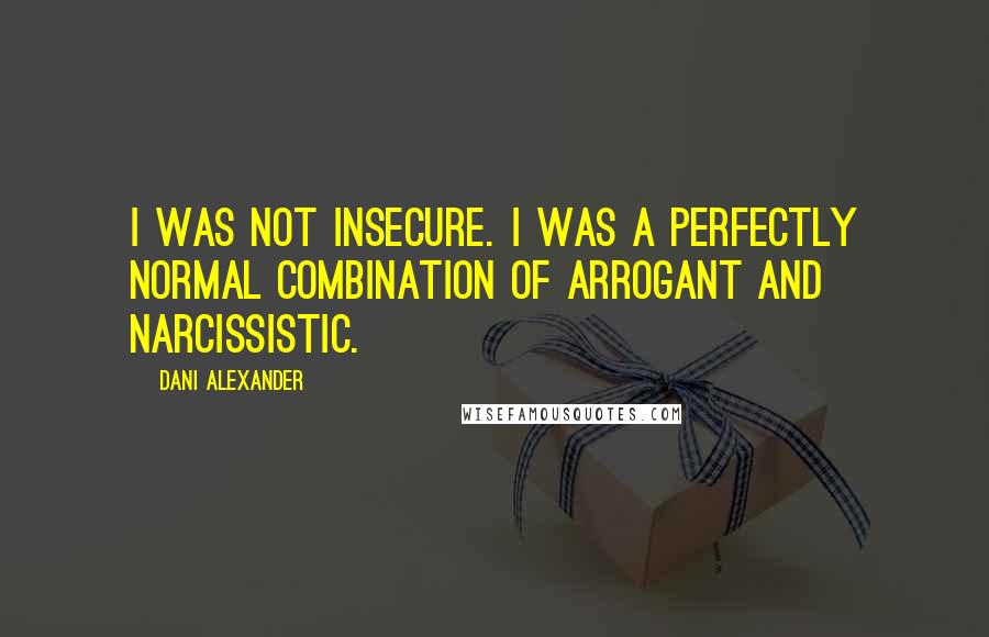 Dani Alexander Quotes: I was not insecure. I was a perfectly normal combination of arrogant and narcissistic.