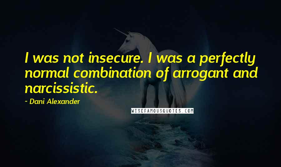 Dani Alexander Quotes: I was not insecure. I was a perfectly normal combination of arrogant and narcissistic.