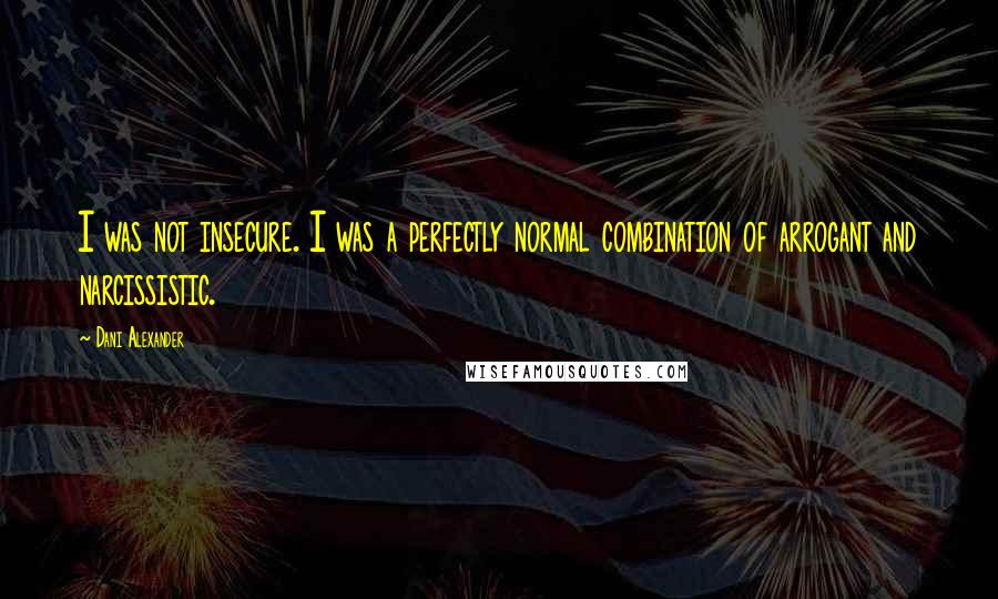 Dani Alexander Quotes: I was not insecure. I was a perfectly normal combination of arrogant and narcissistic.