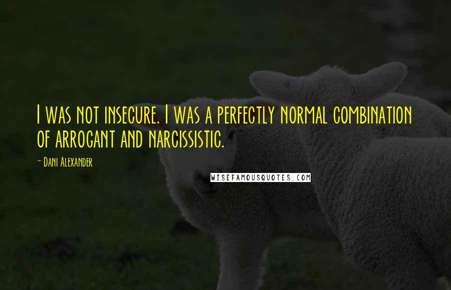 Dani Alexander Quotes: I was not insecure. I was a perfectly normal combination of arrogant and narcissistic.