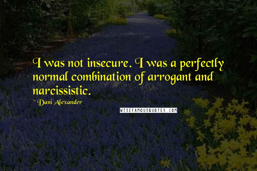 Dani Alexander Quotes: I was not insecure. I was a perfectly normal combination of arrogant and narcissistic.