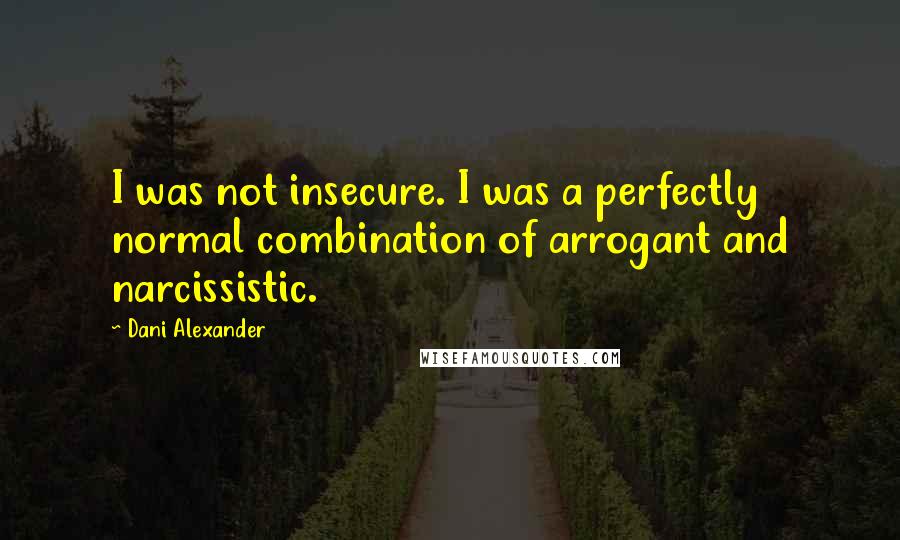 Dani Alexander Quotes: I was not insecure. I was a perfectly normal combination of arrogant and narcissistic.